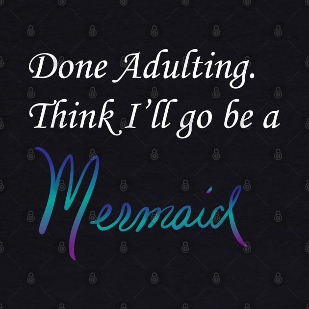 Done Adulting. Think I'll go be a mermaid, white font by KTobinDesigns